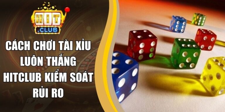 Cách Chơi Tài Xỉu Luôn Thắng Hitclub Kiểm Soát Rủi Ro