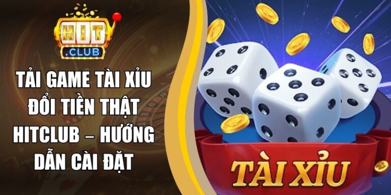 Tải Game Tài Xỉu Đổi Tiền Thật Hitclub – Hướng Dẫn Cài Đặt