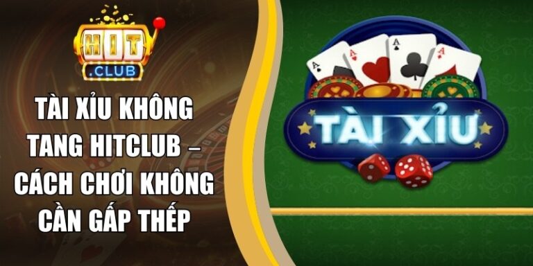 Tài Xỉu Không Tang Hitclub – Cách Chơi Không Cần Gấp Thếp